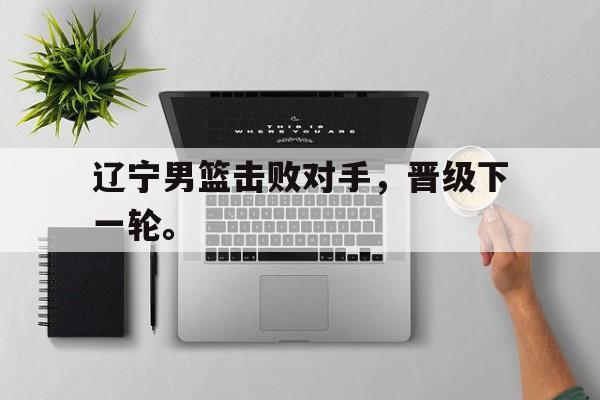 辽宁男篮击败对手，晋级下一轮。