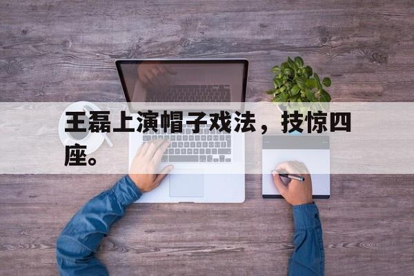 王磊上演帽子戏法，技惊四座。