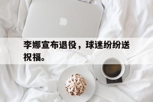 李娜宣布退役，球迷纷纷送祝福。
