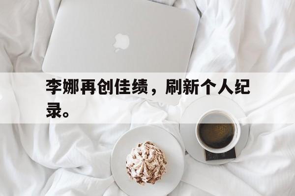 爱游戏平台-李娜再创佳绩，刷新个人纪录。