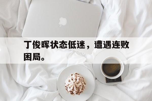 爱游戏平台官网入口官网-丁俊晖状态低迷，遭遇连败困局。