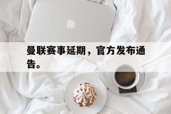 爱游戏平台-曼联赛事延期，官方发布通告。