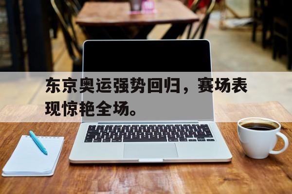 东京奥运强势回归，赛场表现惊艳全场。
