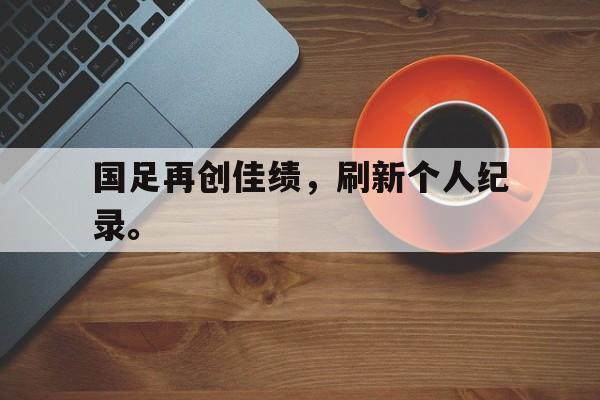 国足再创佳绩，刷新个人纪录。