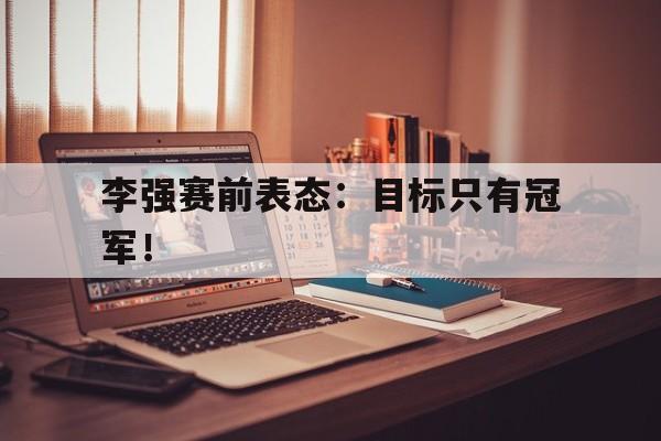 李强赛前表态：目标只有冠军！