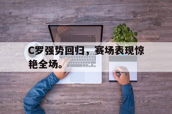 爱游戏平台官网入口官网-C罗强势回归，赛场表现惊艳全场。