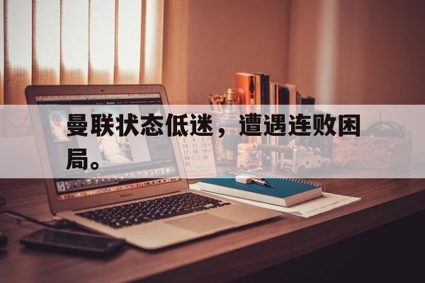 爱游戏平台-曼联状态低迷，遭遇连败困局。