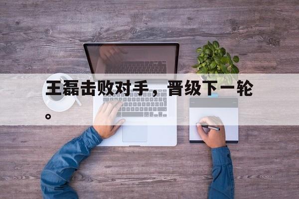 爱游戏平台-王磊击败对手，晋级下一轮。