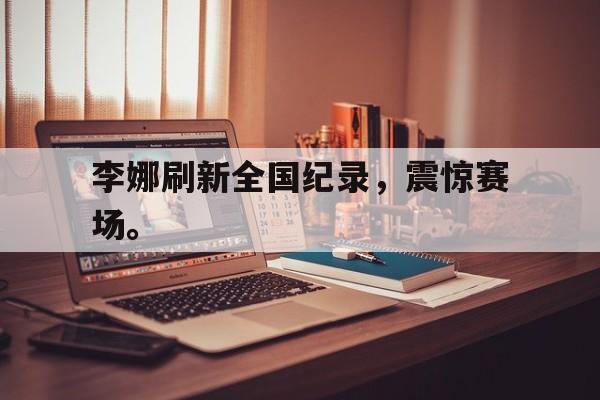 李娜刷新全国纪录，震惊赛场。