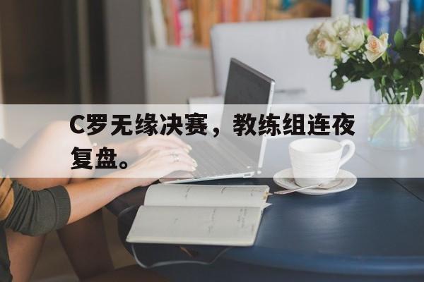 爱游戏平台-C罗无缘决赛，教练组连夜复盘。