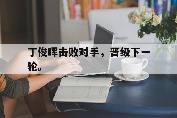爱游戏平台-丁俊晖击败对手，晋级下一轮。