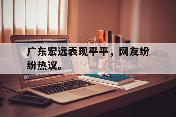广东宏远表现平平，网友纷纷热议。