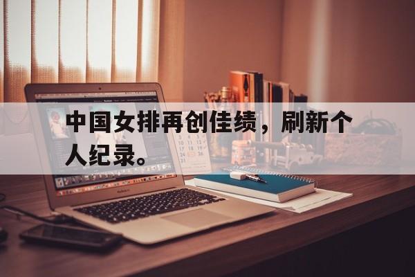 中国女排再创佳绩，刷新个人纪录。