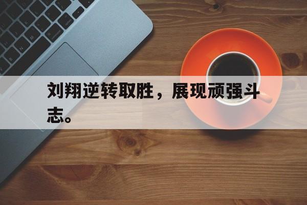 刘翔逆转取胜，展现顽强斗志。