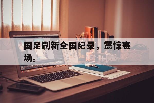 国足刷新全国纪录，震惊赛场。