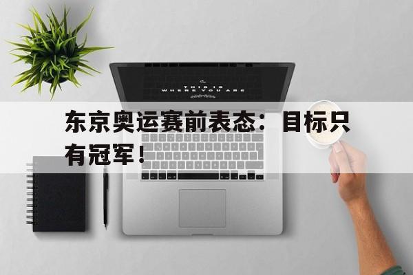 东京奥运赛前表态：目标只有冠军！