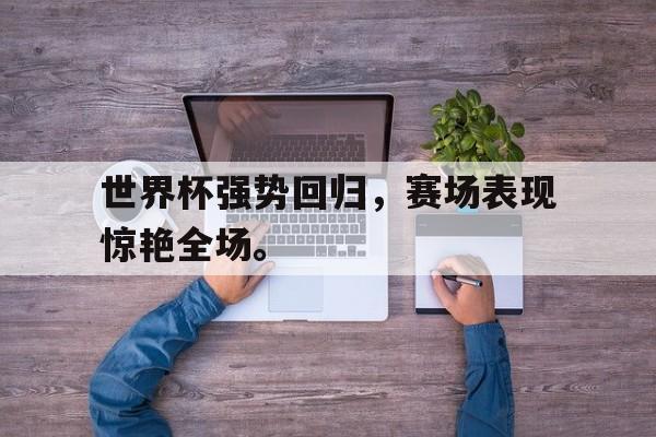 世界杯强势回归，赛场表现惊艳全场。