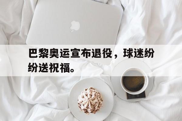 巴黎奥运宣布退役，球迷纷纷送祝福。
