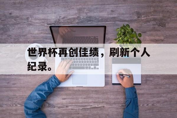 世界杯再创佳绩，刷新个人纪录。