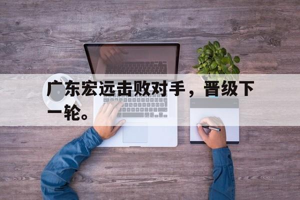 广东宏远击败对手，晋级下一轮。