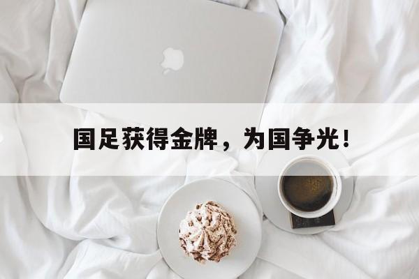 爱游戏平台官网入口官网-国足获得金牌，为国争光！
