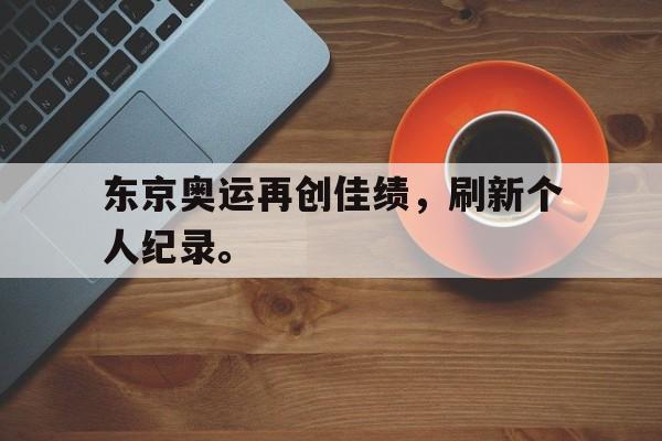东京奥运再创佳绩，刷新个人纪录。