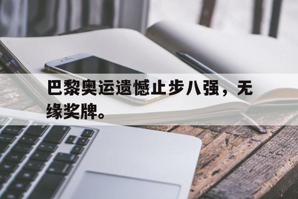 巴黎奥运遗憾止步八强，无缘奖牌。