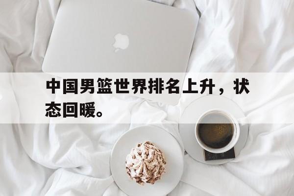 中国男篮世界排名上升，状态回暖。