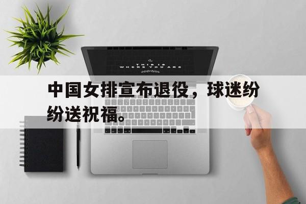 爱游戏平台官网入口官网-中国女排宣布退役，球迷纷纷送祝福。