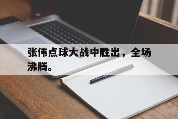 爱游戏平台官网入口官网-张伟点球大战中胜出，全场沸腾。