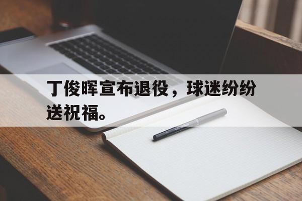 爱游戏平台官网入口官网-丁俊晖宣布退役，球迷纷纷送祝福。
