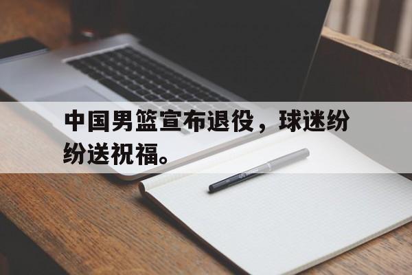 爱游戏平台-中国男篮宣布退役，球迷纷纷送祝福。