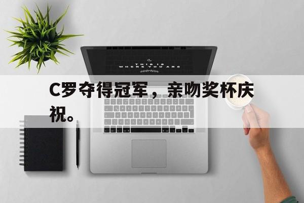 爱游戏平台-C罗夺得冠军，亲吻奖杯庆祝。