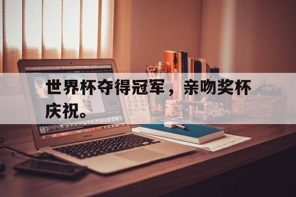 爱游戏平台-世界杯夺得冠军，亲吻奖杯庆祝。