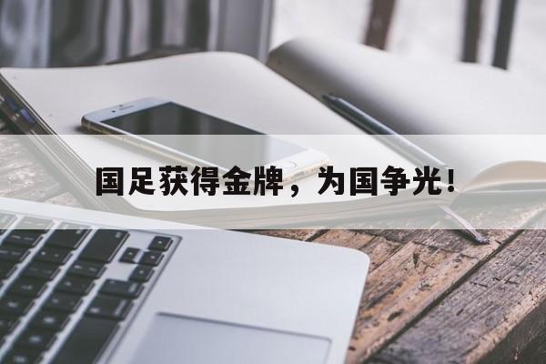 爱游戏平台官网入口官网-国足获得金牌，为国争光！