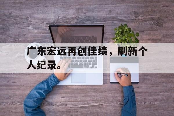 爱游戏平台官网入口官网-广东宏远再创佳绩，刷新个人纪录。