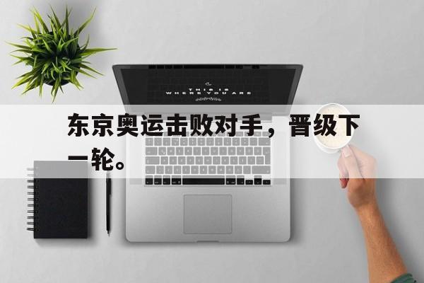 爱游戏平台-东京奥运击败对手，晋级下一轮。