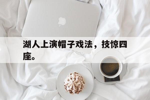 爱游戏平台官网入口官网-湖人上演帽子戏法，技惊四座。