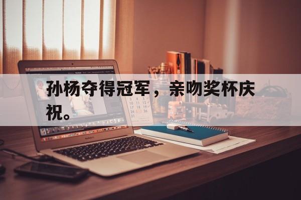 爱游戏平台-孙杨夺得冠军，亲吻奖杯庆祝。