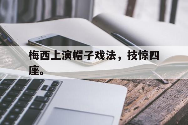 爱游戏平台官网入口官网-梅西上演帽子戏法，技惊四座。