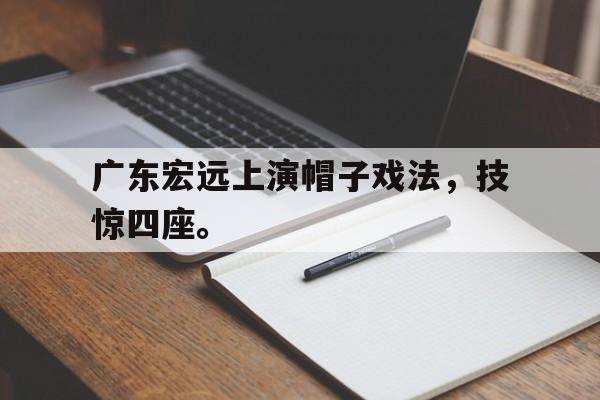 爱游戏平台-广东宏远上演帽子戏法，技惊四座。