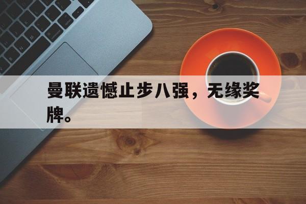 爱游戏平台-曼联遗憾止步八强，无缘奖牌。