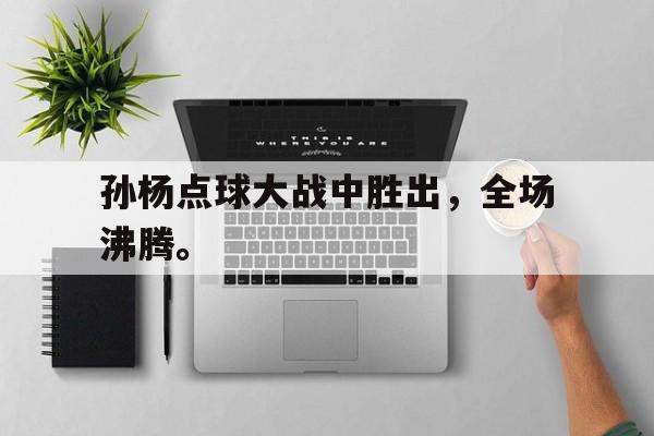 爱游戏平台-孙杨点球大战中胜出，全场沸腾。