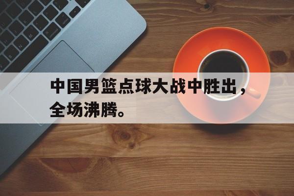 爱游戏平台官网入口官网-中国男篮点球大战中胜出，全场沸腾。