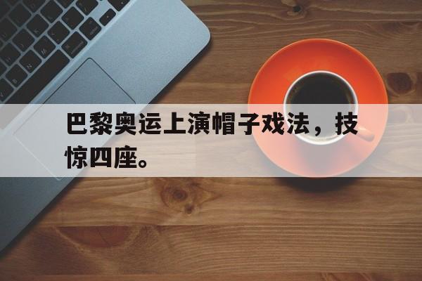 爱游戏平台-巴黎奥运上演帽子戏法，技惊四座。