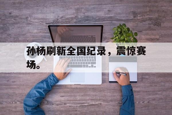 爱游戏平台-孙杨刷新全国纪录，震惊赛场。