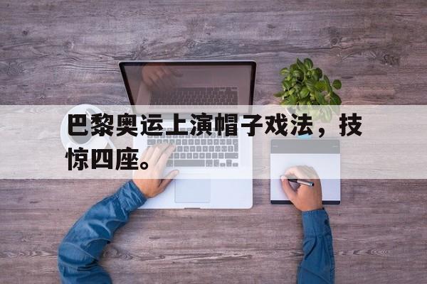 爱游戏平台官网入口官网-巴黎奥运上演帽子戏法，技惊四座。
