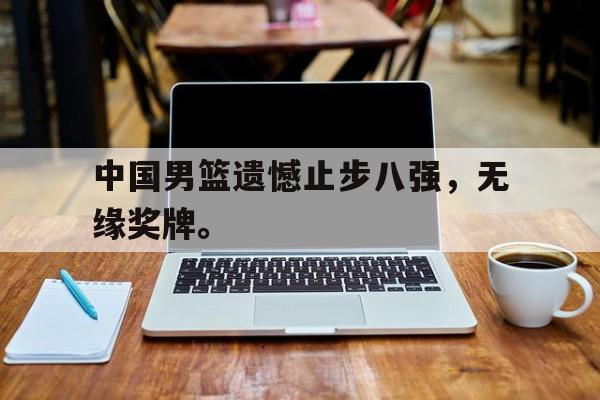 爱游戏平台官网入口官网-中国男篮遗憾止步八强，无缘奖牌。