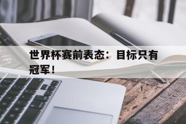 爱游戏平台-世界杯赛前表态：目标只有冠军！