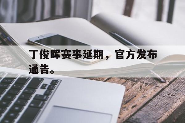 爱游戏平台-丁俊晖赛事延期，官方发布通告。